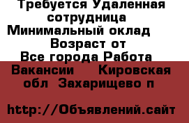 Требуется Удаленная сотрудница › Минимальный оклад ­ 97 000 › Возраст от ­ 18 - Все города Работа » Вакансии   . Кировская обл.,Захарищево п.